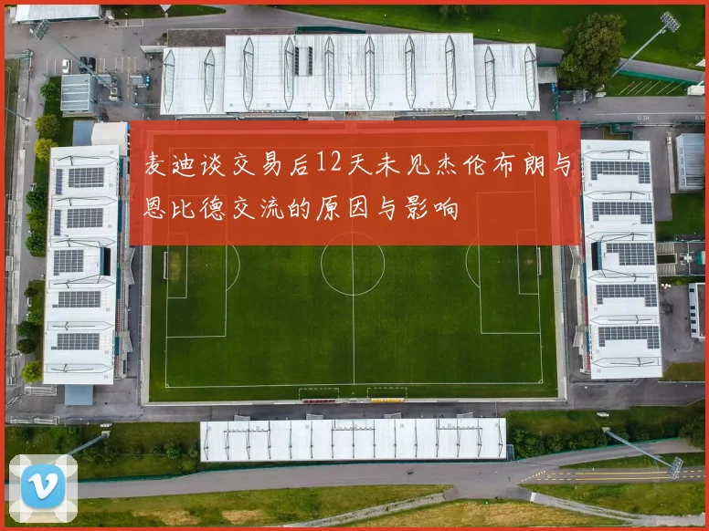 麦迪谈交易后12天未见杰伦布朗与恩比德交流的原因与影响