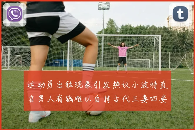 运动员出轨现象引发热议小波特直言男人有钱难以自持古代三妻四妾现象再现