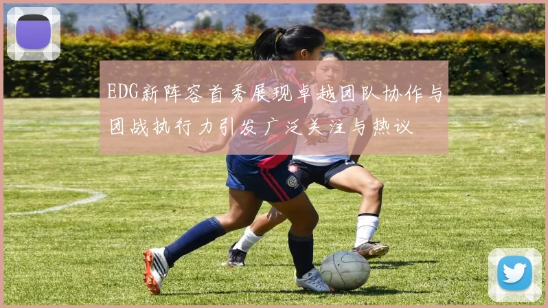 EDG新阵容首秀展现卓越团队协作与团战执行力引发广泛关注与热议