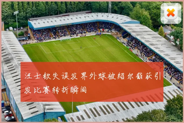 汪士钦失误发界外球被绍尔截获引发比赛转折瞬间