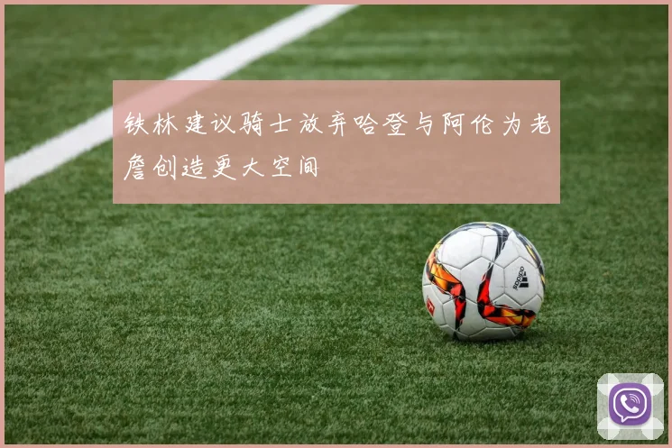 铁林建议骑士放弃哈登与阿伦为老詹创造更大空间