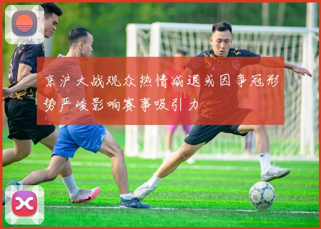 京沪大战观众热情减退或因争冠形势严峻影响赛事吸引力
