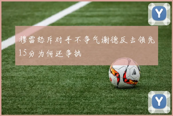 穆雷怒斥对手不争气谢德反击领先15分为何还争执