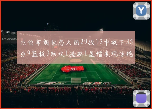 杰伦布朗状态火热29投13中砍下35分9篮板3助攻1抢断1盖帽表现惊艳