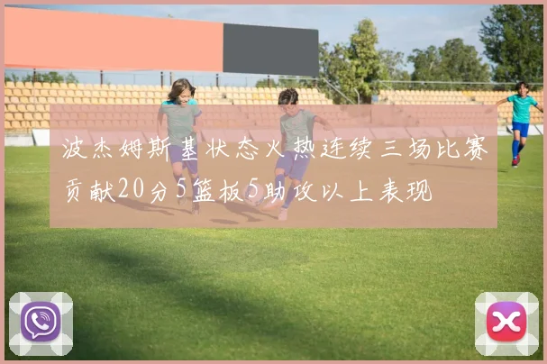 波杰姆斯基状态火热连续三场比赛贡献20分5篮板5助攻以上表现