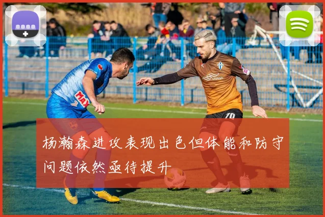 杨瀚森进攻表现出色但体能和防守问题依然亟待提升