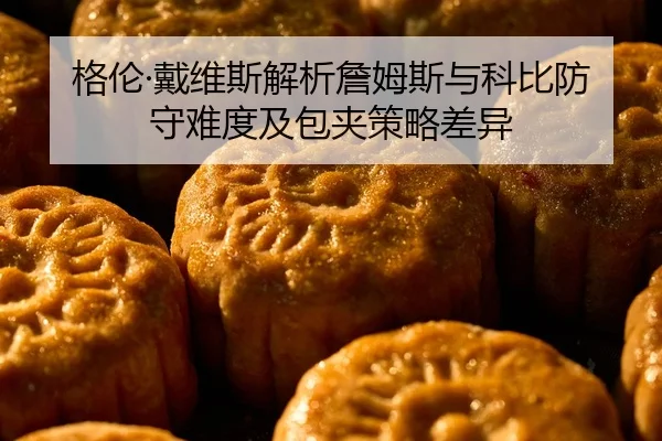 格伦·戴维斯解析詹姆斯与科比防守难度及包夹策略差异