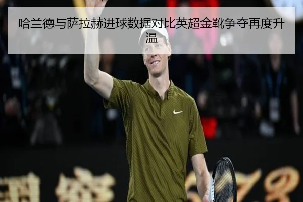 哈兰德与萨拉赫进球数据对比英超金靴争夺再度升温