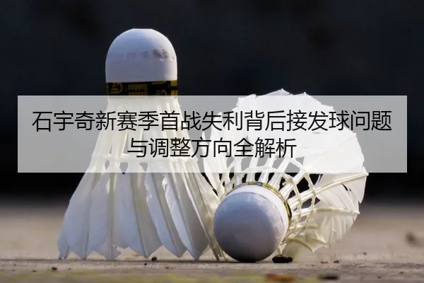 石宇奇新赛季首战失利背后接发球问题与调整方向全解析